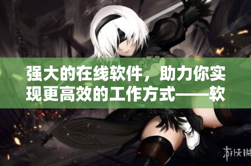 强大的在线软件，助力你实现更高效的工作方式——软件资源中文在线观看