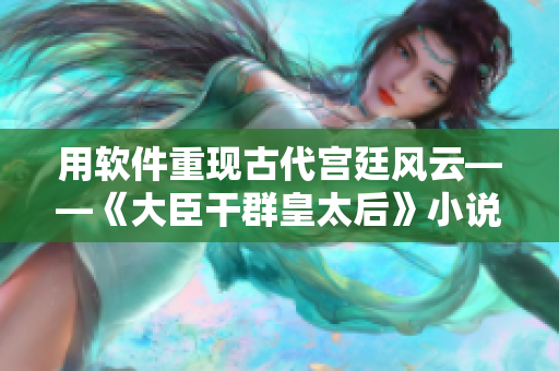 用软件重现古代宫廷风云——《大臣干群皇太后》小说改编软件