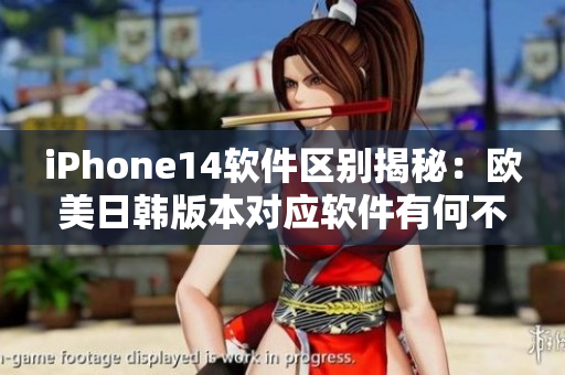 iPhone14软件区别揭秘：欧美日韩版本对应软件有何不同？
