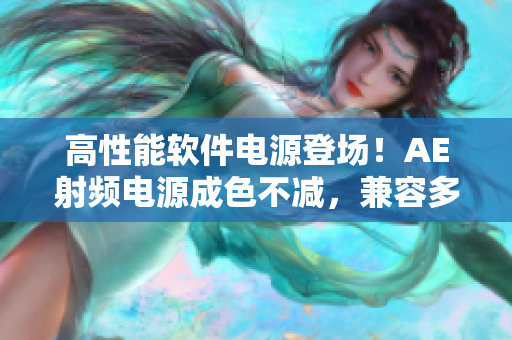 高性能软件电源登场！AE射频电源成色不减，兼容多种平台