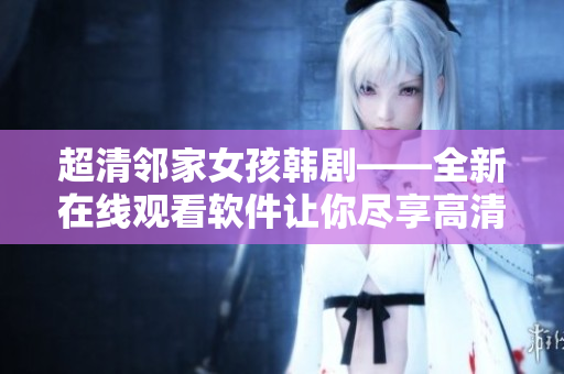 超清邻家女孩韩剧——全新在线观看软件让你尽享高清画质