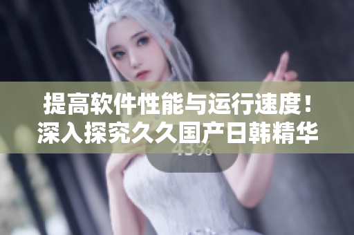 提高软件性能与运行速度！深入探究久久国产日韩精华液所带来的实质性优势