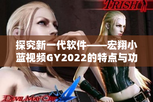 探究新一代软件——宏翔小蓝视频GY2022的特点与功能