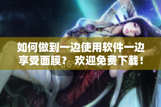 如何做到一边使用软件一边享受面膜？ 欢迎免费下载！