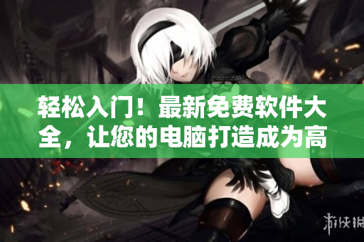 轻松入门！最新免费软件大全，让您的电脑打造成为高效办公利器！