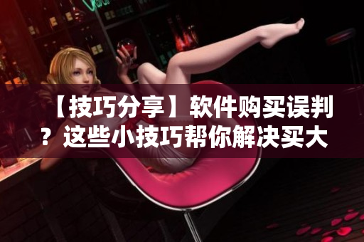 【技巧分享】软件购买误判？这些小技巧帮你解决买大了的烦恼！