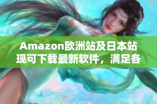 Amazon欧洲站及日本站现可下载最新软件，满足各种需求