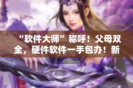 “软件大师”称呼！父母双全，硬件软件一手包办！新一代多面手！