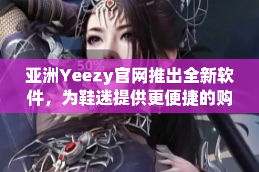 亚洲Yeezy官网推出全新软件，为鞋迷提供更便捷的购买体验