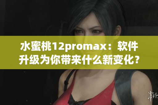 水蜜桃12promax：软件升级为你带来什么新变化？