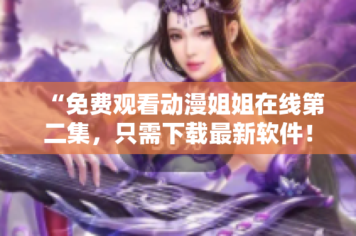 “免费观看动漫姐姐在线第二集，只需下载最新软件！”