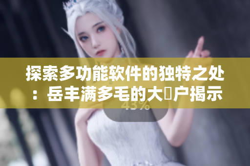 探索多功能软件的独特之处：岳丰满多毛的大隂户揭示的惊人功能