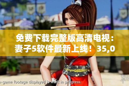 免费下载完整版高清电视：妻子5软件最新上线！35,000+节目尽在掌握