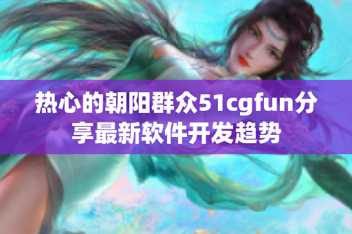 热心的朝阳群众51cgfun分享最新软件开发趋势