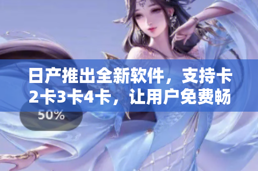 日产推出全新软件，支持卡2卡3卡4卡，让用户免费畅享精品服务