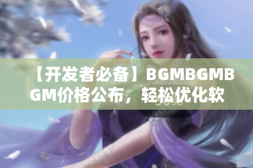 【开发者必备】BGMBGMBGM价格公布，轻松优化软件用户体验！