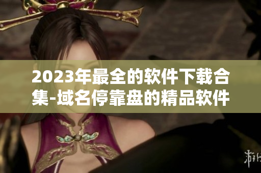2023年最全的软件下载合集-域名停靠盘的精品软件资源推荐