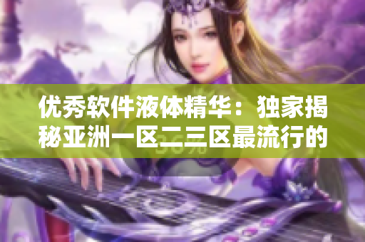 优秀软件液体精华：独家揭秘亚洲一区二三区最流行的软件