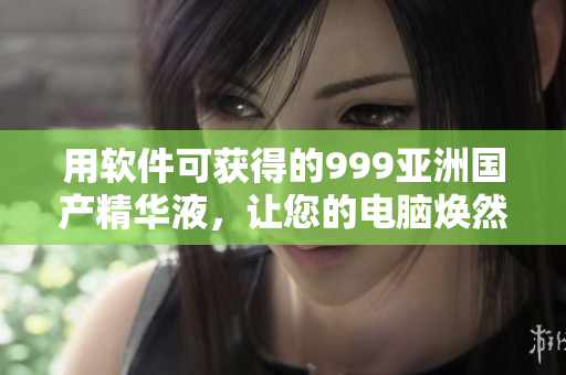 用软件可获得的999亚洲国产精华液，让您的电脑焕然一新！