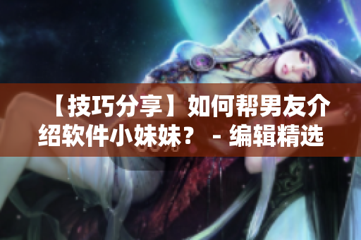【技巧分享】如何帮男友介绍软件小妹妹？ - 编辑精选实用方案