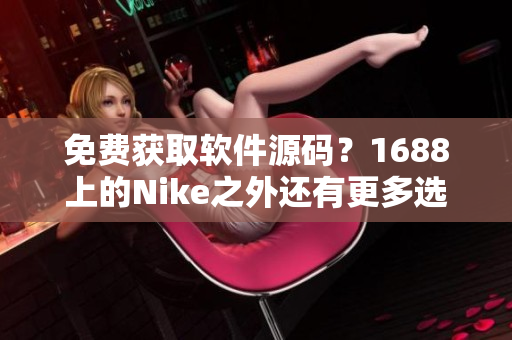 免费获取软件源码？1688上的Nike之外还有更多选择！