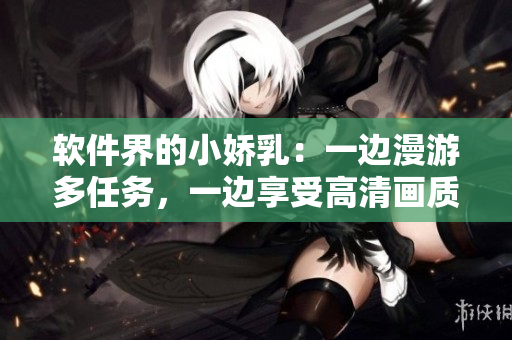 软件界的小娇乳：一边漫游多任务，一边享受高清画质