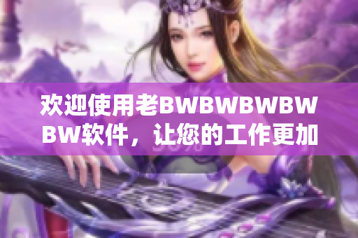 欢迎使用老BWBWBWBWBW软件，让您的工作更加高效！