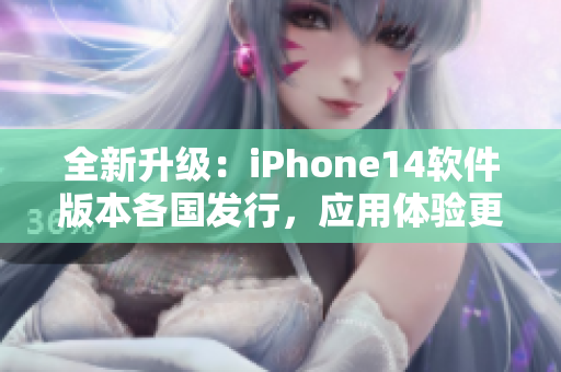 全新升级：iPhone14软件版本各国发行，应用体验更加智能化