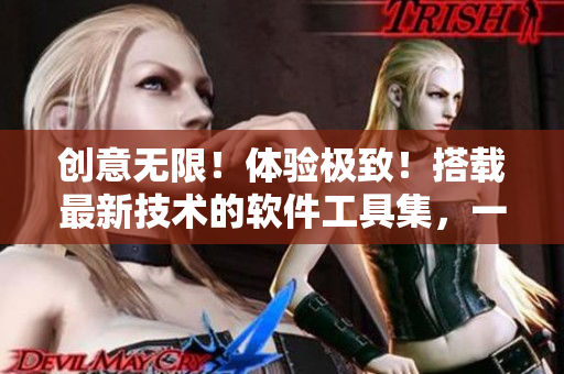 创意无限！体验极致！搭载最新技术的软件工具集，一触即发！