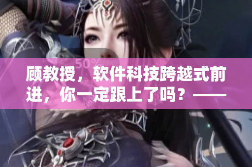 顾教授，软件科技跨越式前进，你一定跟上了吗？——一比一免费解读