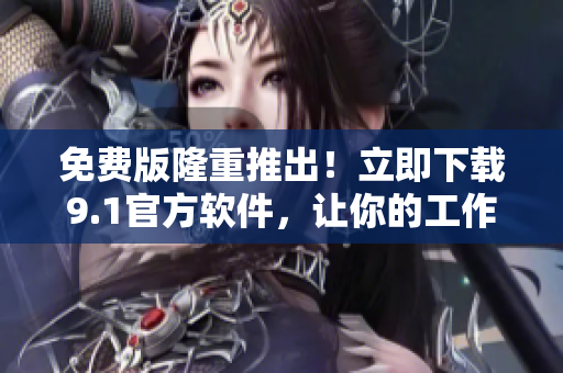 免费版隆重推出！立即下载9.1官方软件，让你的工作更高效！
