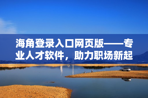 海角登录入口网页版——专业人才软件，助力职场新起点！