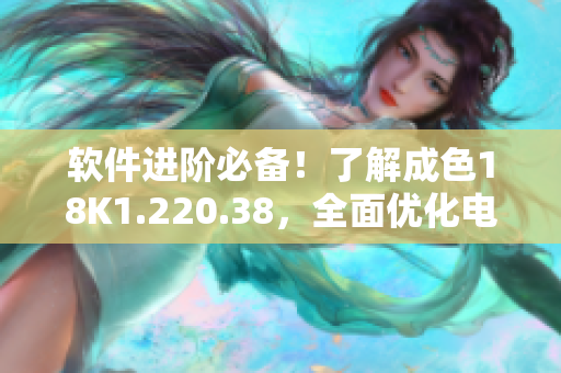 软件进阶必备！了解成色18K1.220.38，全面优化电脑性能更畅快