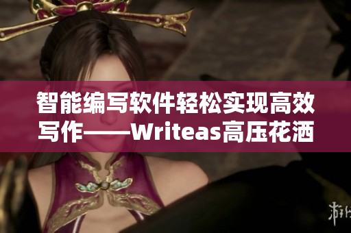 智能编写软件轻松实现高效写作——Writeas高压花洒灌肠新体验