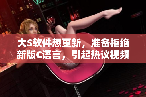大S软件想更新，准备拒绝新版C语言，引起热议视频重新解析