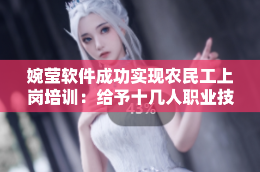 婉莹软件成功实现农民工上岗培训：给予十几人职业技能提升机会