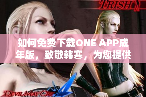 如何免费下载ONE APP成年版，致敬韩寒，为您提供最佳软件体验！