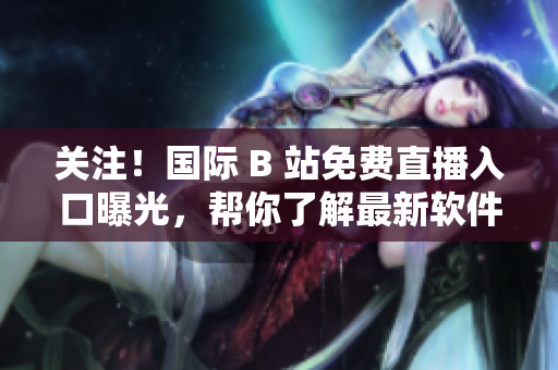 关注！国际 B 站免费直播入口曝光，帮你了解最新软件技术趋势！