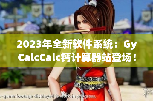 2023年全新软件系统：GyCalcCalc钙计算器站登场！