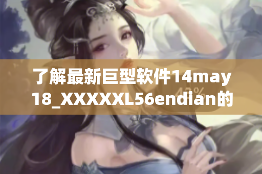 了解最新巨型软件14may18_XXXXXL56endian的特点与优势