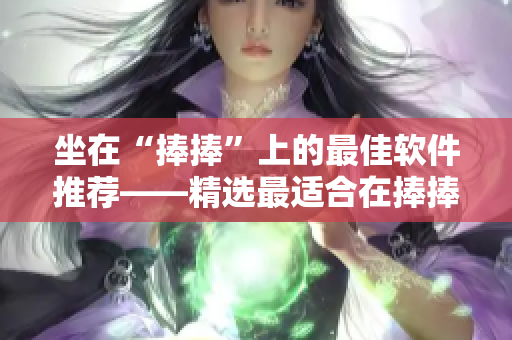 坐在“捧捧”上的最佳软件推荐——精选最适合在捧捧上使用的软件