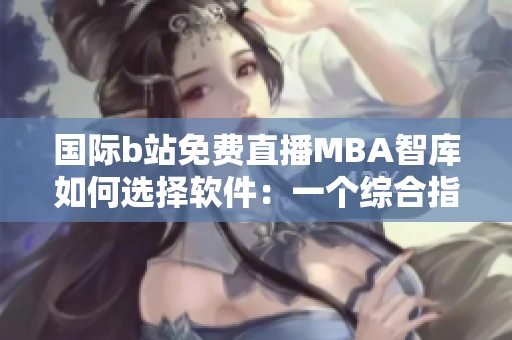 国际b站免费直播MBA智库如何选择软件：一个综合指南