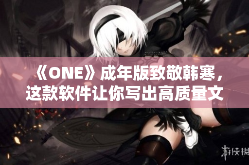 《ONE》成年版致敬韩寒，这款软件让你写出高质量文章，下载体验超乎想象！