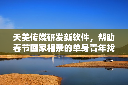 天美传媒研发新软件，帮助春节回家相亲的单身青年找到真爱