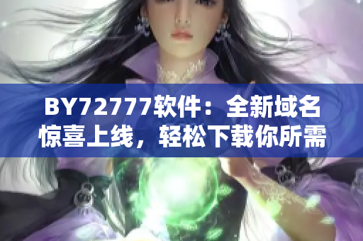 BY72777软件：全新域名惊喜上线，轻松下载你所需！