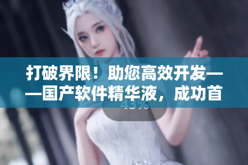 打破界限！助您高效开发——国产软件精华液，成功首发！
