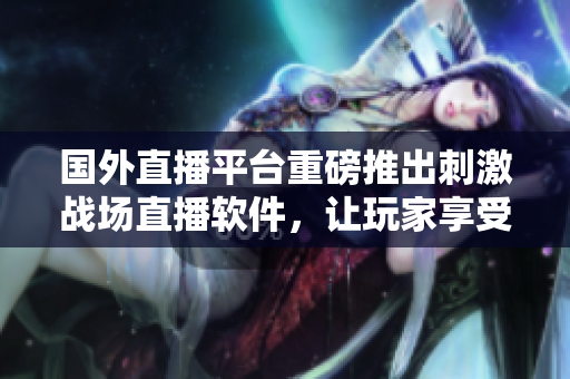 国外直播平台重磅推出刺激战场直播软件，让玩家享受更真实的游戏体验！