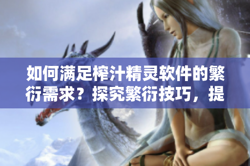如何满足榨汁精灵软件的繁衍需求？探究繁衍技巧，提高用户体验