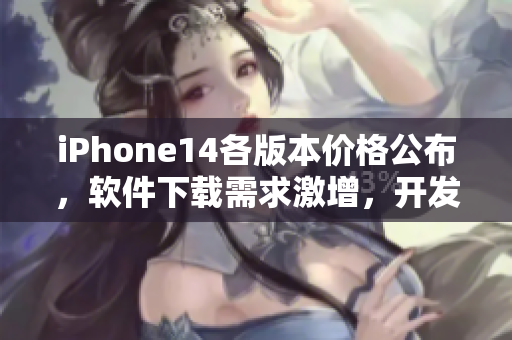 iPhone14各版本价格公布，软件下载需求激增，开发商面临新商机