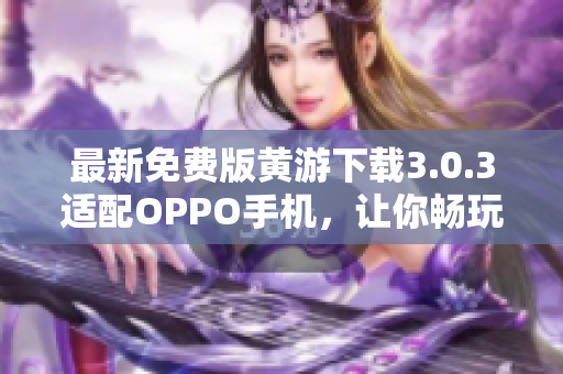 最新免费版黄游下载3.0.3适配OPPO手机，让你畅玩游戏！